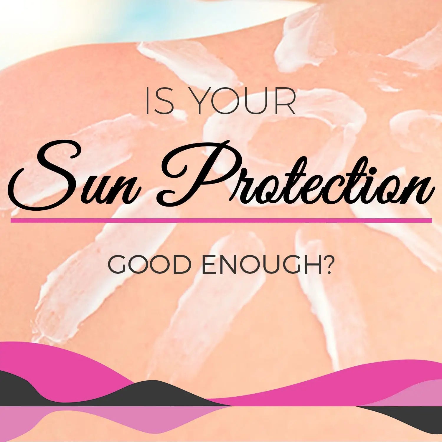 IS YOUR SUN PROTECTION GOOD ENOUGH?