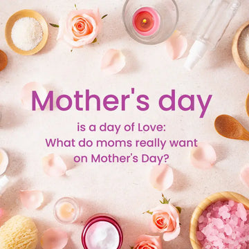 MOTHER’S DAY IS A DAY OF LOVE: WHAT DO MOMS REALLY WANT ON MOTHER’S DAY?