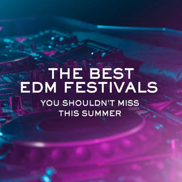 THE BEST EDM FESTIVALS YOU SHOULDN’T MISS THIS SUMMER